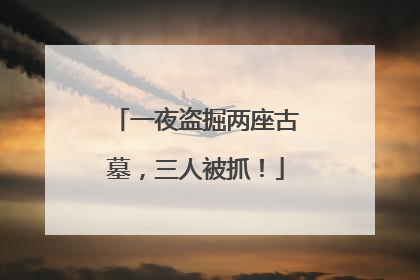 一夜盗掘两座古墓，三人被抓！